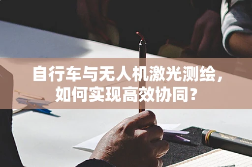 自行车与无人机激光测绘，如何实现高效协同？
