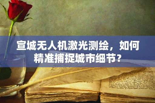 宣城无人机激光测绘，如何精准捕捉城市细节？