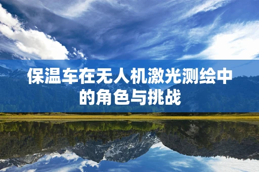 保温车在无人机激光测绘中的角色与挑战