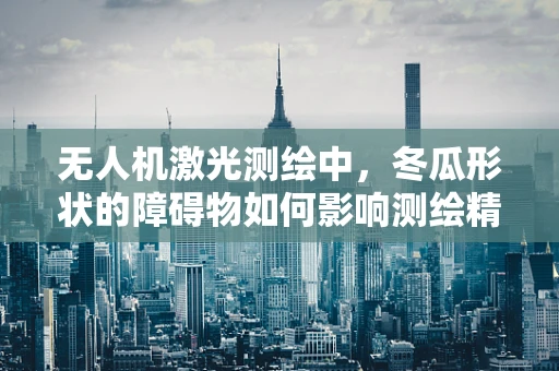 无人机激光测绘中，冬瓜形状的障碍物如何影响测绘精度？