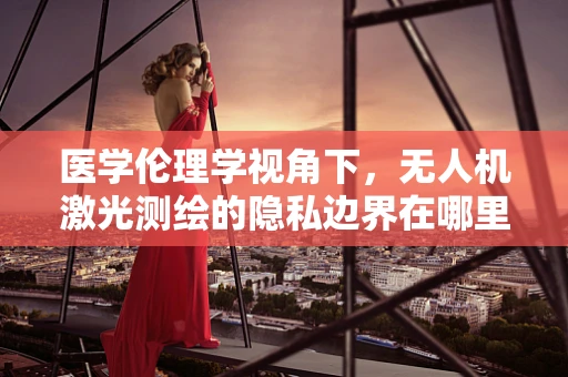 医学伦理学视角下，无人机激光测绘的隐私边界在哪里？