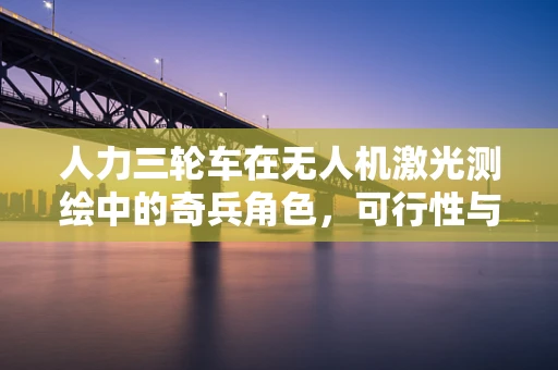 人力三轮车在无人机激光测绘中的奇兵角色，可行性与挑战何在？