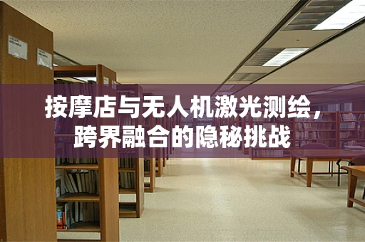按摩店与无人机激光测绘，跨界融合的隐秘挑战