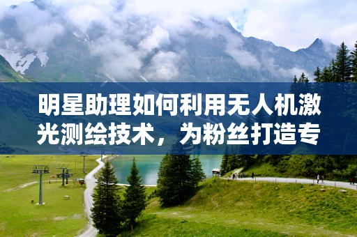明星助理如何利用无人机激光测绘技术，为粉丝打造专属星图？