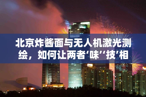 北京炸酱面与无人机激光测绘，如何让两者‘味’‘技’相融？