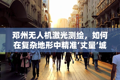 邓州无人机激光测绘，如何在复杂地形中精准‘丈量’城市？