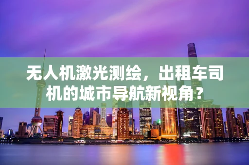 无人机激光测绘，出租车司机的城市导航新视角？