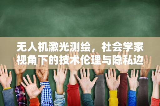 无人机激光测绘，社会学家视角下的技术伦理与隐私边界
