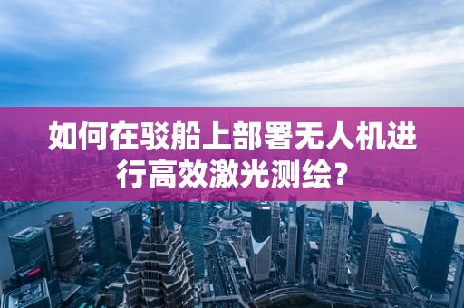 如何在驳船上部署无人机进行高效激光测绘？