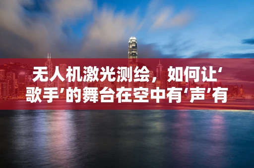 无人机激光测绘，如何让‘歌手’的舞台在空中有‘声’有‘形’？