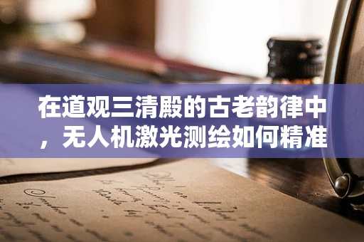在道观三清殿的古老韵律中，无人机激光测绘如何精准丈量历史？
