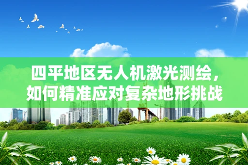 四平地区无人机激光测绘，如何精准应对复杂地形挑战？