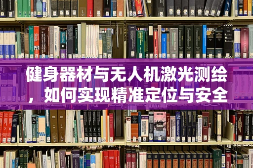 健身器材与无人机激光测绘，如何实现精准定位与安全避障？