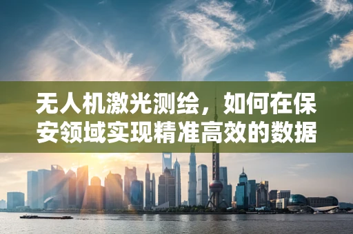 无人机激光测绘，如何在保安领域实现精准高效的数据采集？