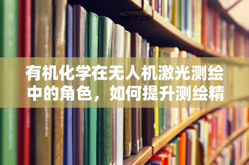 有机化学在无人机激光测绘中的角色，如何提升测绘精度与安全性？