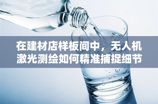 在建材店样板间中，无人机激光测绘如何精准捕捉细节？