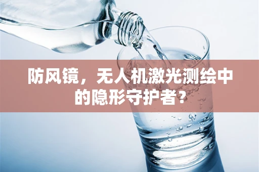 防风镜，无人机激光测绘中的隐形守护者？