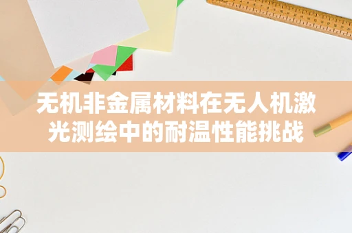 无机非金属材料在无人机激光测绘中的耐温性能挑战