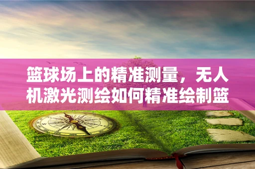 篮球场上的精准测量，无人机激光测绘如何精准绘制篮球场边界？