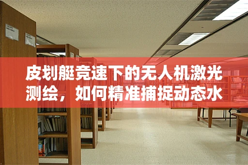 皮划艇竞速下的无人机激光测绘，如何精准捕捉动态水面？