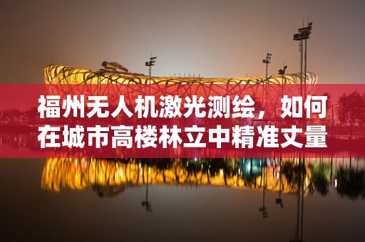 福州无人机激光测绘，如何在城市高楼林立中精准丈量？