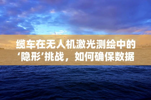 缆车在无人机激光测绘中的‘隐形’挑战，如何确保数据精度与安全？
