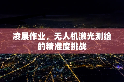 凌晨作业，无人机激光测绘的精准度挑战