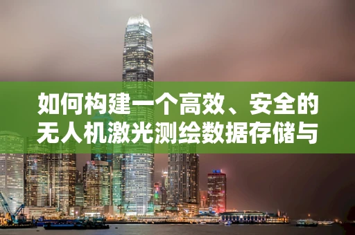 如何构建一个高效、安全的无人机激光测绘数据存储与检索的数据库？