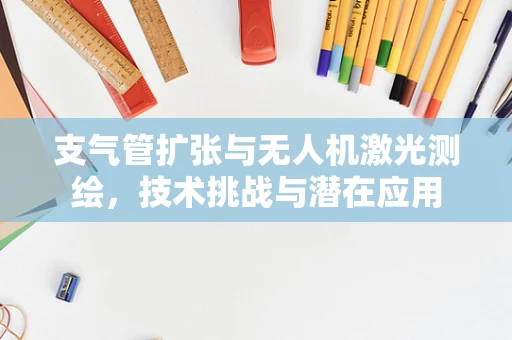 支气管扩张与无人机激光测绘，技术挑战与潜在应用