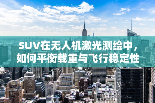 SUV在无人机激光测绘中，如何平衡载重与飞行稳定性？