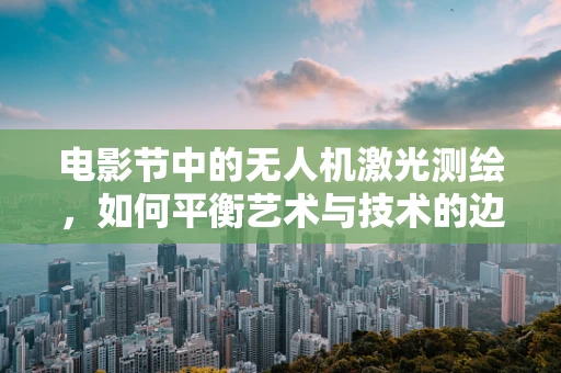 电影节中的无人机激光测绘，如何平衡艺术与技术的边界？