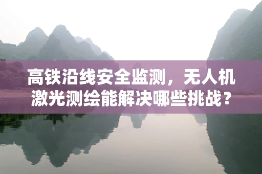 高铁沿线安全监测，无人机激光测绘能解决哪些挑战？