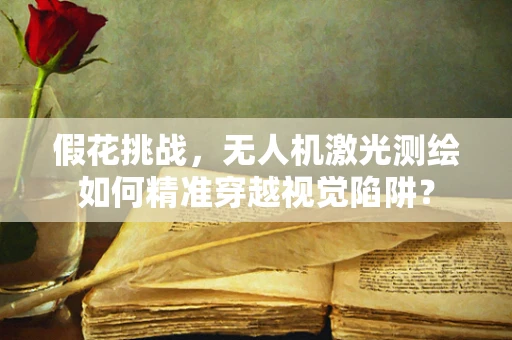 假花挑战，无人机激光测绘如何精准穿越视觉陷阱？