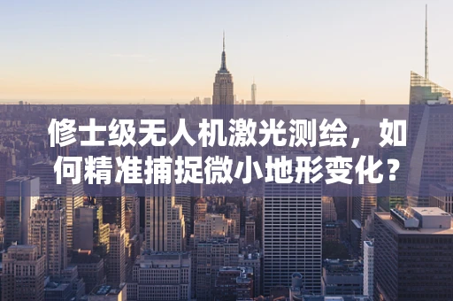 修士级无人机激光测绘，如何精准捕捉微小地形变化？