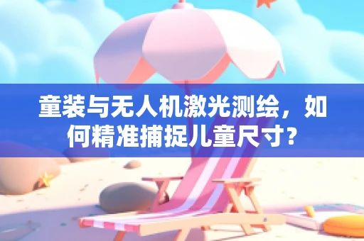 童装与无人机激光测绘，如何精准捕捉儿童尺寸？
