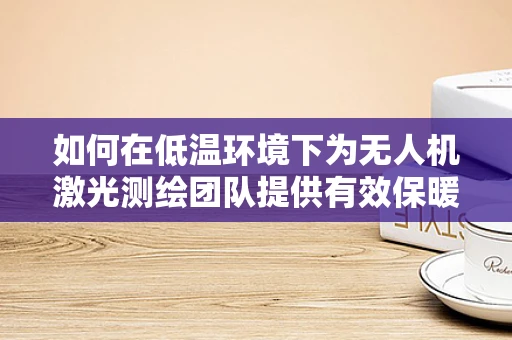 如何在低温环境下为无人机激光测绘团队提供有效保暖？