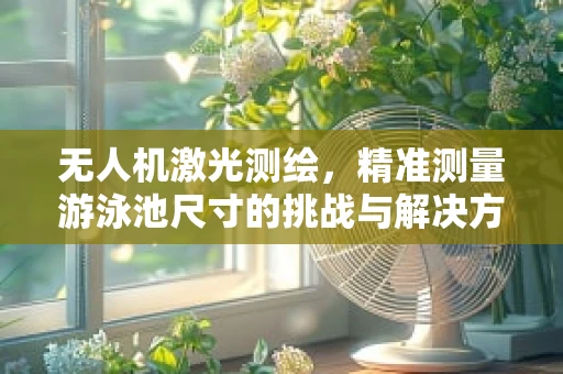 无人机激光测绘，精准测量游泳池尺寸的挑战与解决方案？