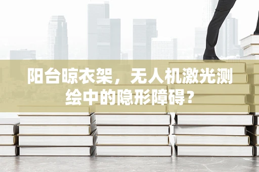 阳台晾衣架，无人机激光测绘中的隐形障碍？