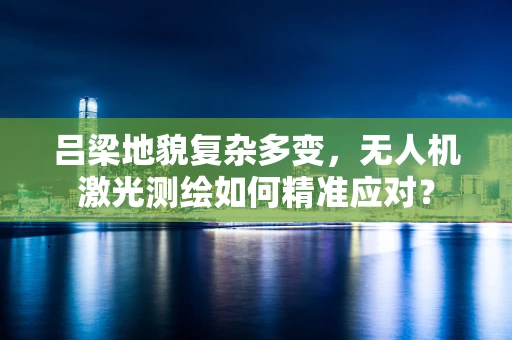 吕梁地貌复杂多变，无人机激光测绘如何精准应对？