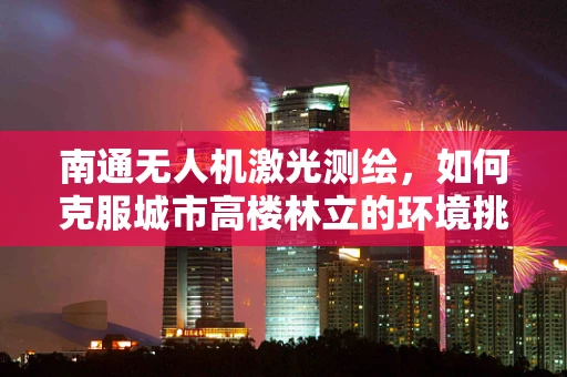 南通无人机激光测绘，如何克服城市高楼林立的环境挑战？