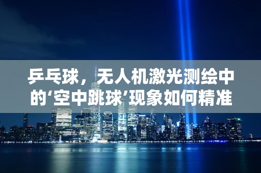 乒乓球，无人机激光测绘中的‘空中跳球’现象如何精准规避？