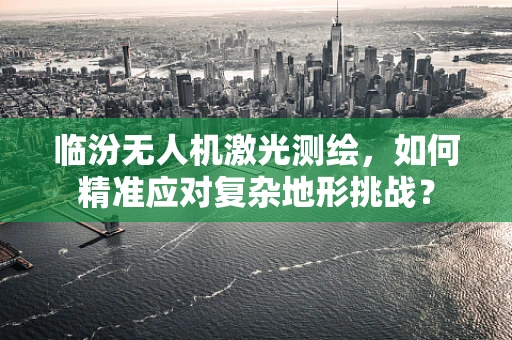 临汾无人机激光测绘，如何精准应对复杂地形挑战？