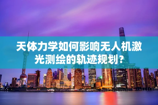 天体力学如何影响无人机激光测绘的轨迹规划？