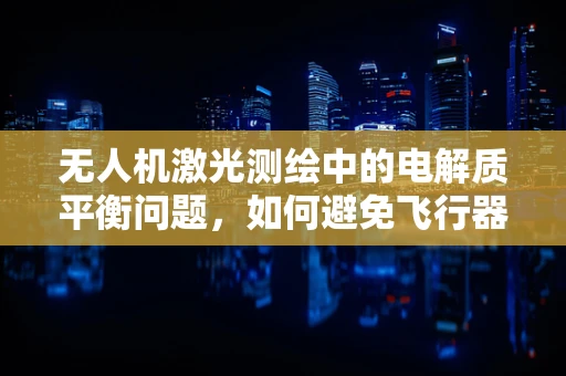 无人机激光测绘中的电解质平衡问题，如何避免飞行器因环境因素导致的性能下降？