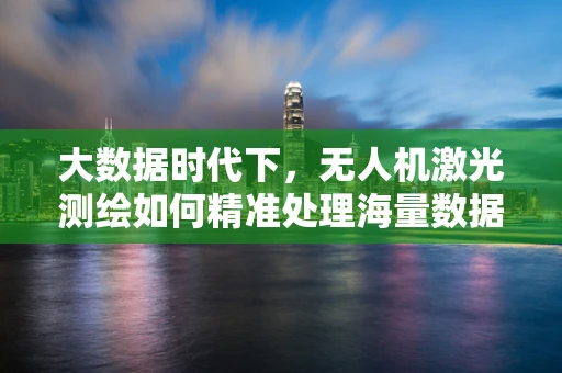 大数据时代下，无人机激光测绘如何精准处理海量数据？