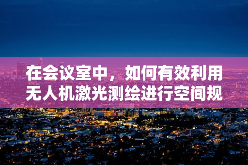 在会议室中，如何有效利用无人机激光测绘进行空间规划？