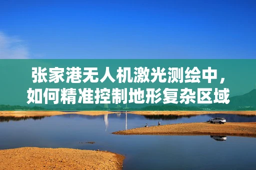 张家港无人机激光测绘中，如何精准控制地形复杂区域的扫描精度？