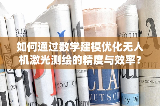 如何通过数学建模优化无人机激光测绘的精度与效率？