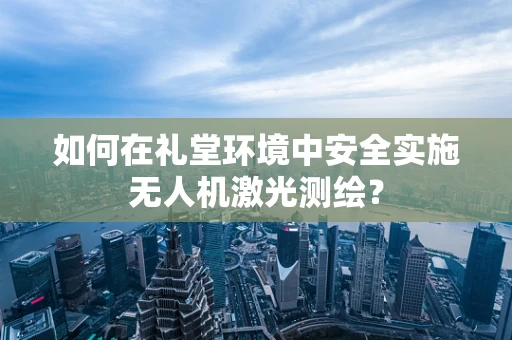 如何在礼堂环境中安全实施无人机激光测绘？