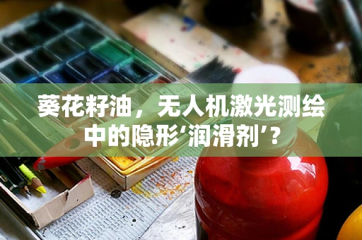 葵花籽油，无人机激光测绘中的隐形‘润滑剂’？